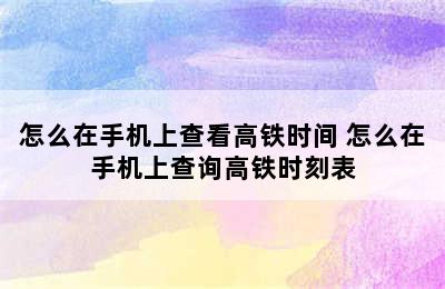 怎么在手机上查看高铁时间 怎么在手机上查询高铁时刻表